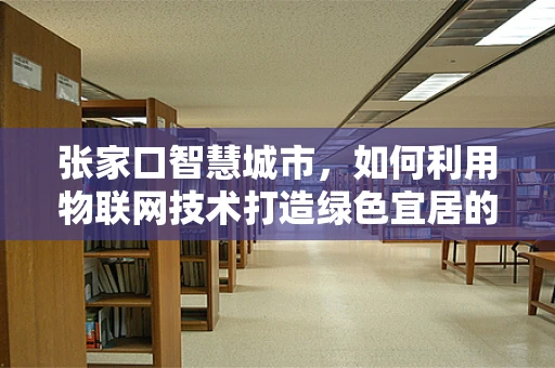 张家口智慧城市，如何利用物联网技术打造绿色宜居的未来？