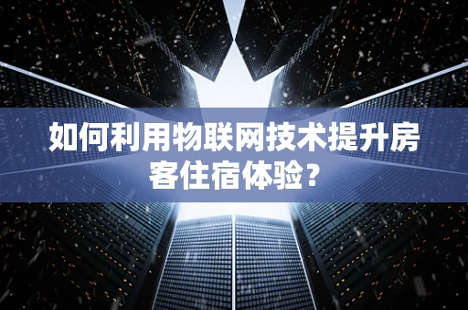 如何利用物联网技术提升房客住宿体验？