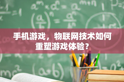 手机游戏，物联网技术如何重塑游戏体验？