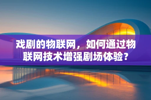 戏剧的物联网，如何通过物联网技术增强剧场体验？