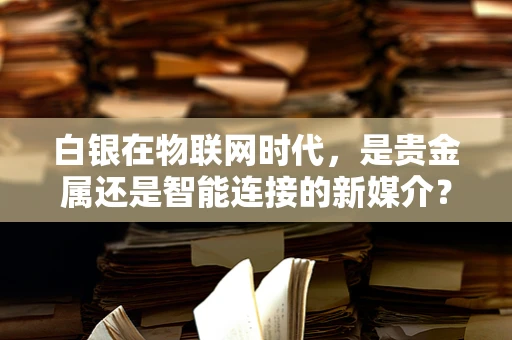 白银在物联网时代，是贵金属还是智能连接的新媒介？