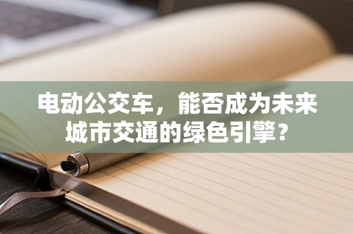 电动公交车，能否成为未来城市交通的绿色引擎？