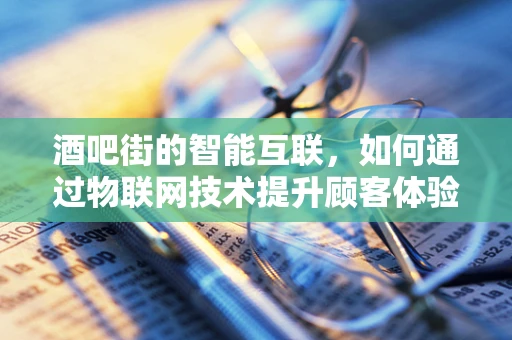 酒吧街的智能互联，如何通过物联网技术提升顾客体验？