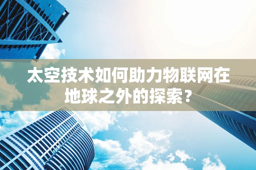 太空技术如何助力物联网在地球之外的探索？