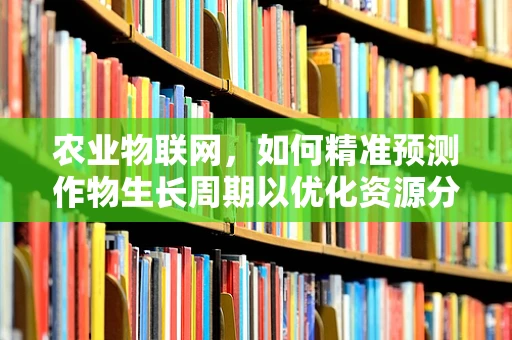 农业物联网，如何精准预测作物生长周期以优化资源分配？