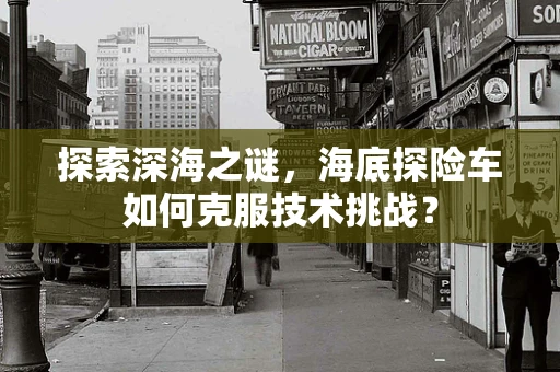 探索深海之谜，海底探险车如何克服技术挑战？