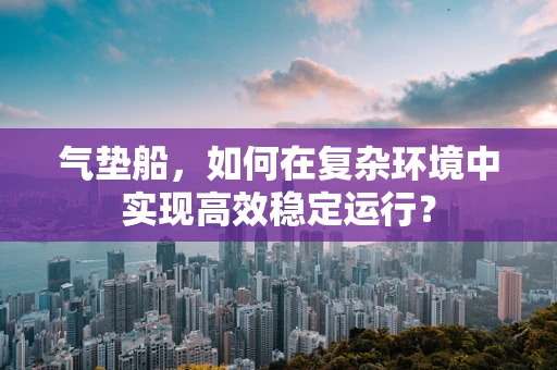 气垫船，如何在复杂环境中实现高效稳定运行？