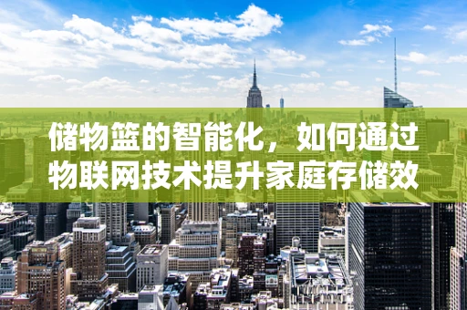 储物篮的智能化，如何通过物联网技术提升家庭存储效率？