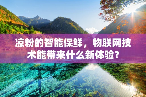 凉粉的智能保鲜，物联网技术能带来什么新体验？