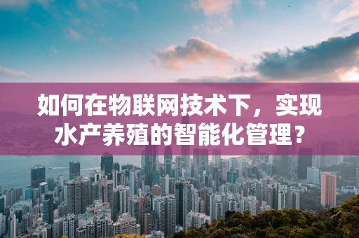 如何在物联网技术下，实现水产养殖的智能化管理？