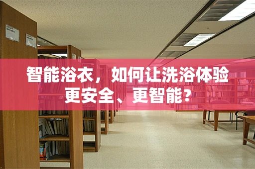 智能浴衣，如何让洗浴体验更安全、更智能？