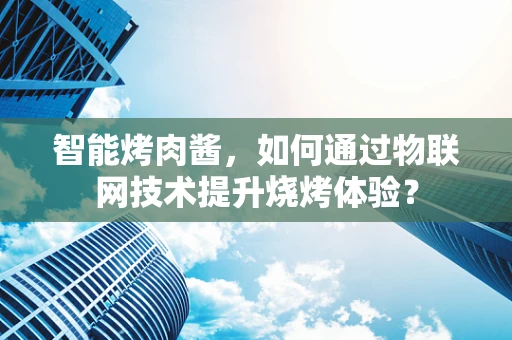 智能烤肉酱，如何通过物联网技术提升烧烤体验？