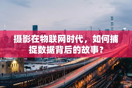 摄影在物联网时代，如何捕捉数据背后的故事？