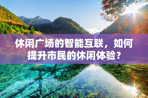 休闲广场的智能互联，如何提升市民的休闲体验？