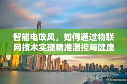 智能电吹风，如何通过物联网技术实现精准温控与健康护发？