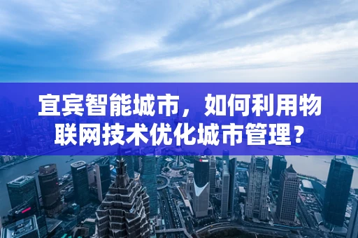 宜宾智能城市，如何利用物联网技术优化城市管理？