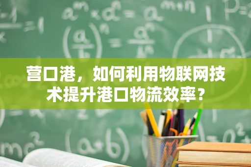 营口港，如何利用物联网技术提升港口物流效率？