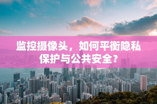 监控摄像头，如何平衡隐私保护与公共安全？