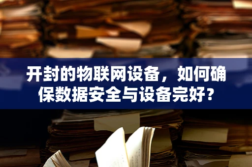 开封的物联网设备，如何确保数据安全与设备完好？