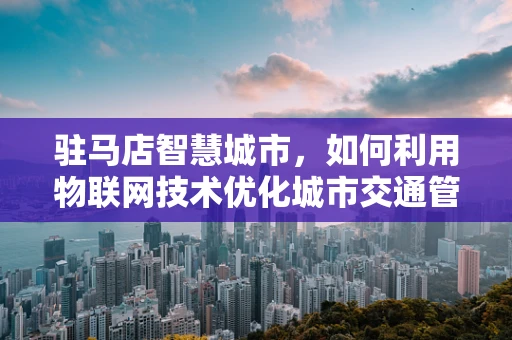 驻马店智慧城市，如何利用物联网技术优化城市交通管理？