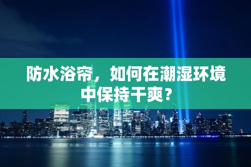 防水浴帘，如何在潮湿环境中保持干爽？