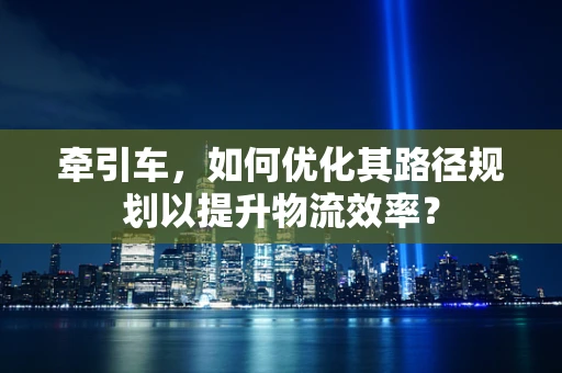 牵引车，如何优化其路径规划以提升物流效率？