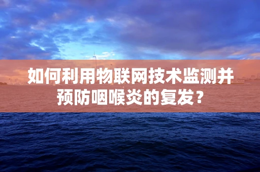 如何利用物联网技术监测并预防咽喉炎的复发？