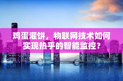 鸡蛋灌饼，物联网技术如何实现热乎的智能监控？