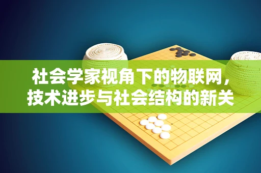 社会学家视角下的物联网，技术进步与社会结构的新关系？