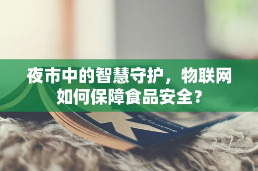 夜市中的智慧守护，物联网如何保障食品安全？