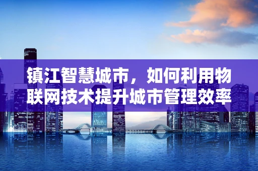 镇江智慧城市，如何利用物联网技术提升城市管理效率？