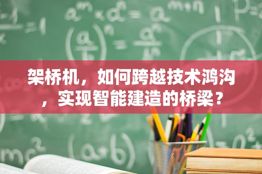 架桥机，如何跨越技术鸿沟，实现智能建造的桥梁？