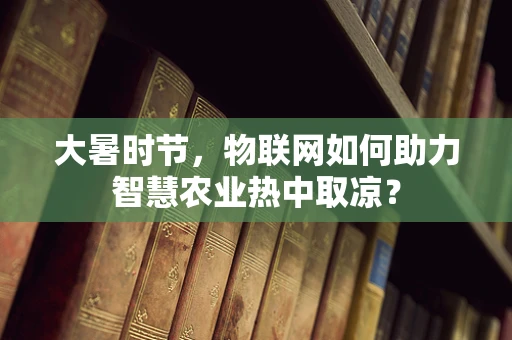 大暑时节，物联网如何助力智慧农业热中取凉？