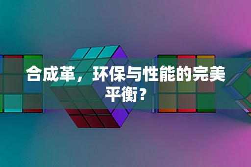 合成革，环保与性能的完美平衡？