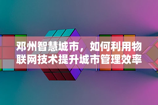 邓州智慧城市，如何利用物联网技术提升城市管理效率？