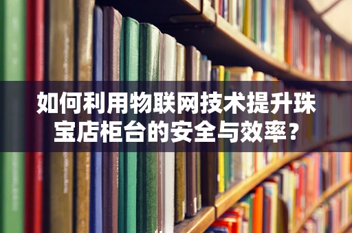 如何利用物联网技术提升珠宝店柜台的安全与效率？