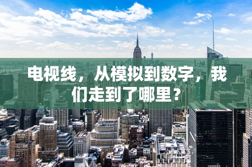 电视线，从模拟到数字，我们走到了哪里？