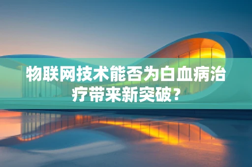 物联网技术能否为白血病治疗带来新突破？