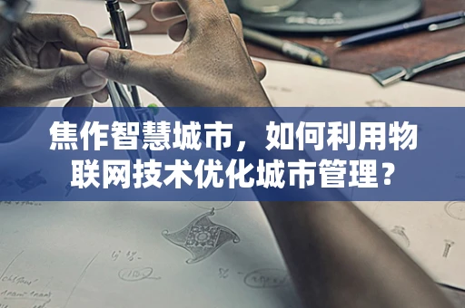 焦作智慧城市，如何利用物联网技术优化城市管理？