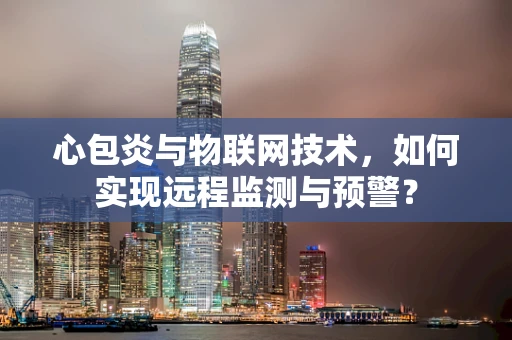 心包炎与物联网技术，如何实现远程监测与预警？