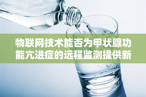 物联网技术能否为甲状腺功能亢进症的远程监测提供新思路？