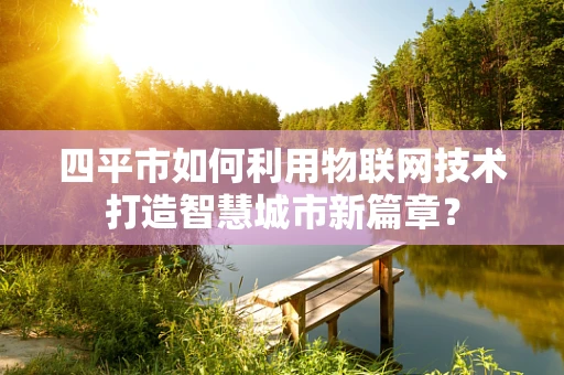 四平市如何利用物联网技术打造智慧城市新篇章？