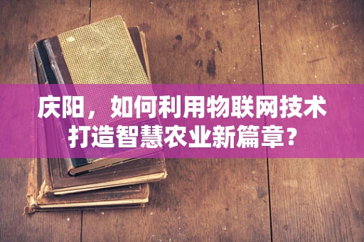 庆阳，如何利用物联网技术打造智慧农业新篇章？