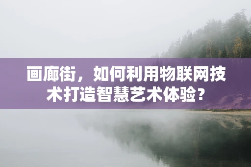 画廊街，如何利用物联网技术打造智慧艺术体验？