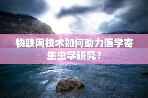 物联网技术如何助力医学寄生虫学研究？