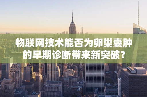 物联网技术能否为卵巢囊肿的早期诊断带来新突破？