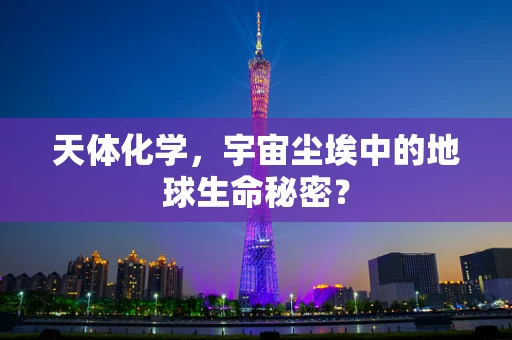 天体化学，宇宙尘埃中的地球生命秘密？