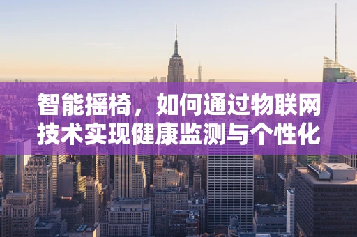 智能摇椅，如何通过物联网技术实现健康监测与个性化舒适体验？