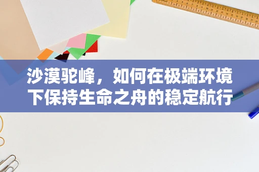 沙漠驼峰，如何在极端环境下保持生命之舟的稳定航行？