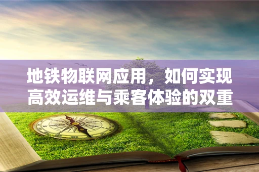 地铁物联网应用，如何实现高效运维与乘客体验的双重提升？